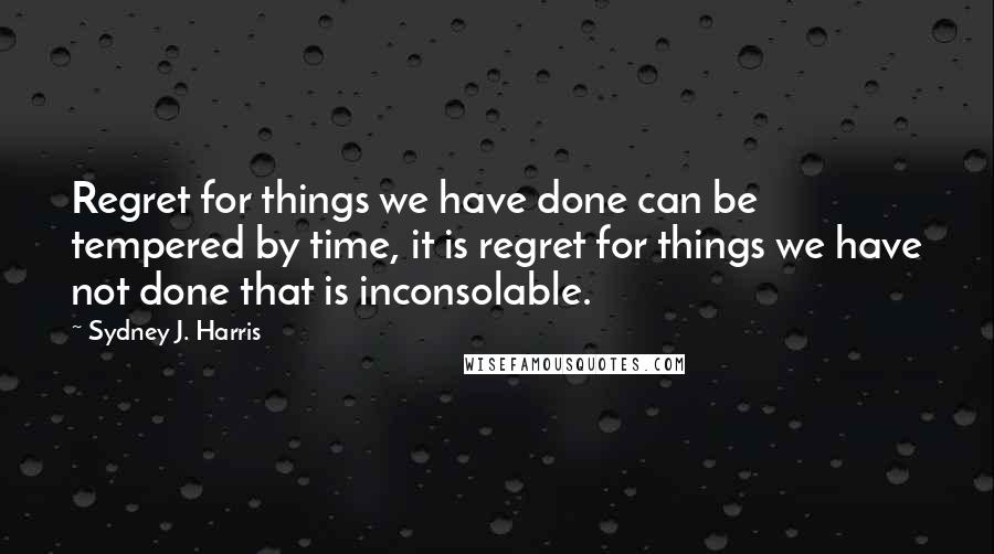 Sydney J. Harris Quotes: Regret for things we have done can be tempered by time, it is regret for things we have not done that is inconsolable.