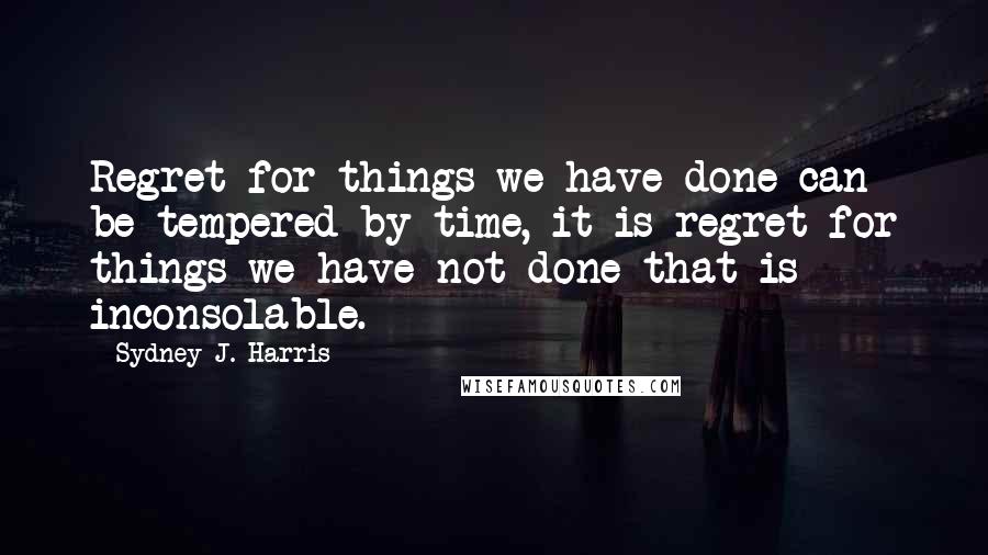 Sydney J. Harris Quotes: Regret for things we have done can be tempered by time, it is regret for things we have not done that is inconsolable.