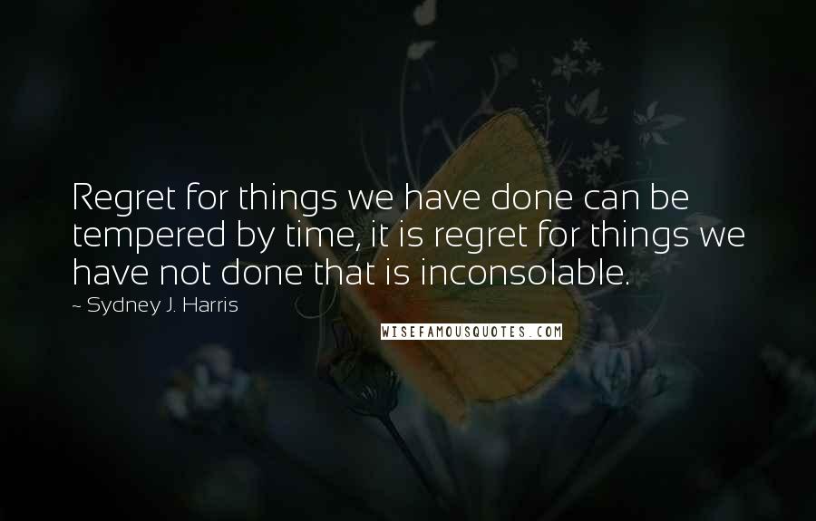 Sydney J. Harris Quotes: Regret for things we have done can be tempered by time, it is regret for things we have not done that is inconsolable.