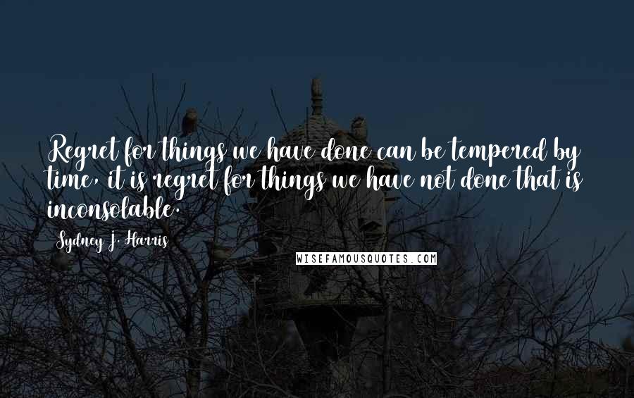 Sydney J. Harris Quotes: Regret for things we have done can be tempered by time, it is regret for things we have not done that is inconsolable.