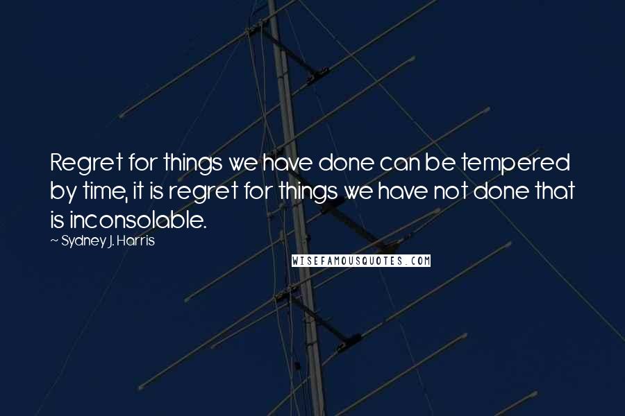 Sydney J. Harris Quotes: Regret for things we have done can be tempered by time, it is regret for things we have not done that is inconsolable.