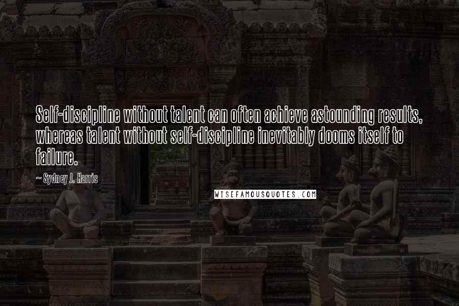 Sydney J. Harris Quotes: Self-discipline without talent can often achieve astounding results, whereas talent without self-discipline inevitably dooms itself to failure.