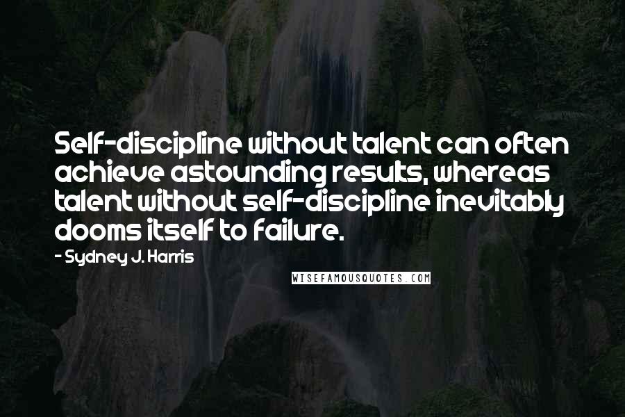 Sydney J. Harris Quotes: Self-discipline without talent can often achieve astounding results, whereas talent without self-discipline inevitably dooms itself to failure.