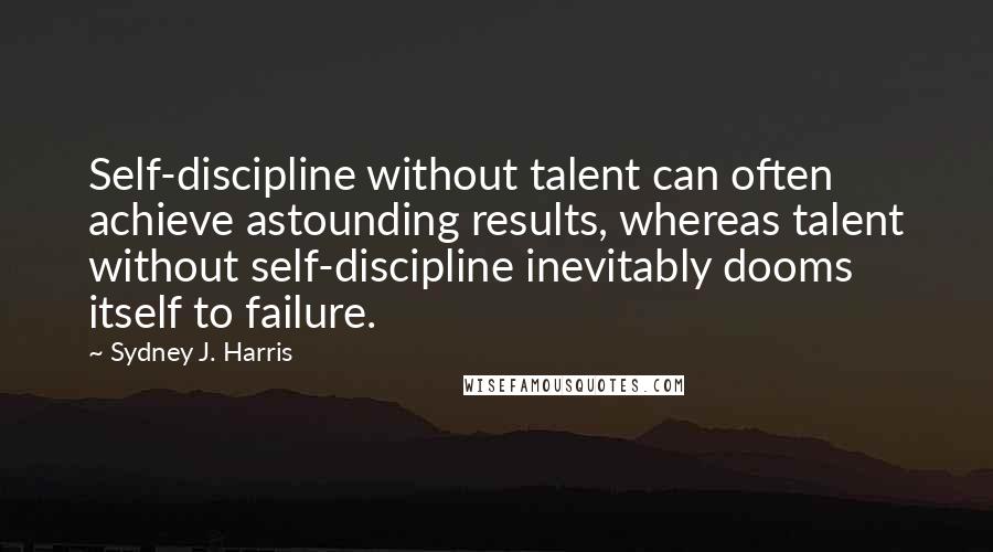 Sydney J. Harris Quotes: Self-discipline without talent can often achieve astounding results, whereas talent without self-discipline inevitably dooms itself to failure.