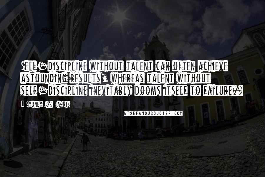 Sydney J. Harris Quotes: Self-discipline without talent can often achieve astounding results, whereas talent without self-discipline inevitably dooms itself to failure.