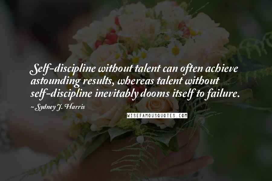 Sydney J. Harris Quotes: Self-discipline without talent can often achieve astounding results, whereas talent without self-discipline inevitably dooms itself to failure.