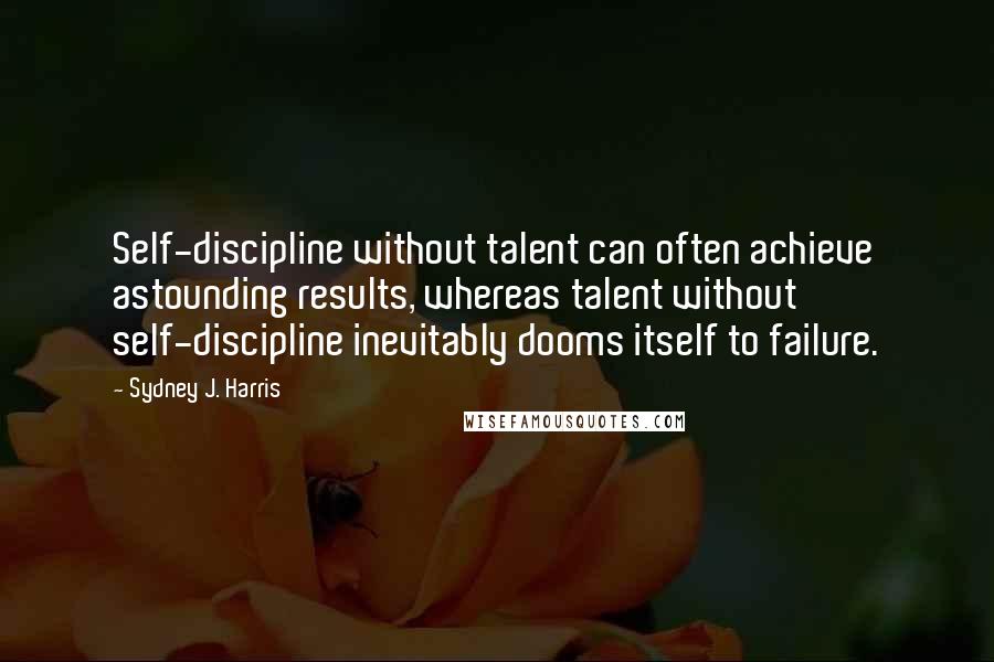 Sydney J. Harris Quotes: Self-discipline without talent can often achieve astounding results, whereas talent without self-discipline inevitably dooms itself to failure.