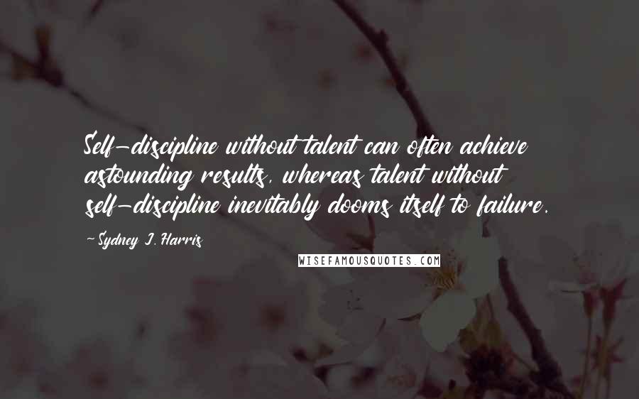 Sydney J. Harris Quotes: Self-discipline without talent can often achieve astounding results, whereas talent without self-discipline inevitably dooms itself to failure.