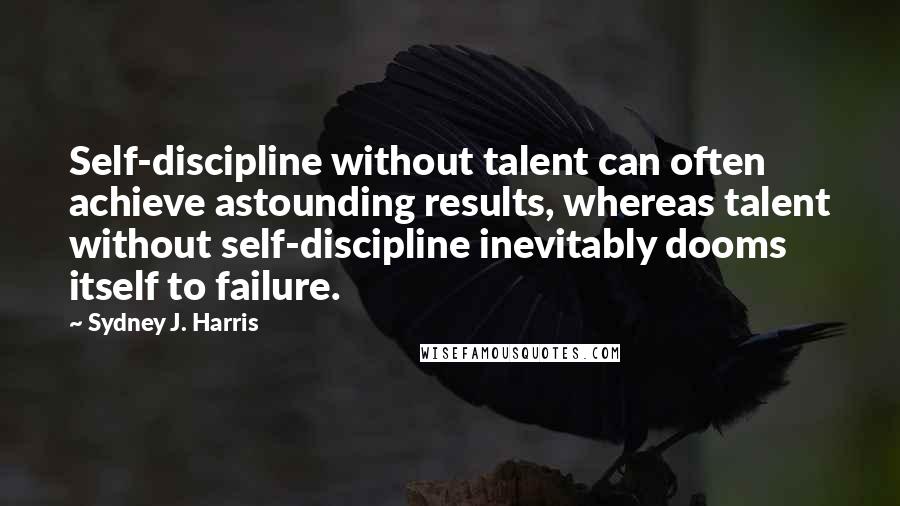 Sydney J. Harris Quotes: Self-discipline without talent can often achieve astounding results, whereas talent without self-discipline inevitably dooms itself to failure.