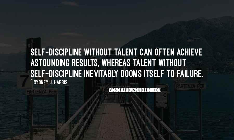 Sydney J. Harris Quotes: Self-discipline without talent can often achieve astounding results, whereas talent without self-discipline inevitably dooms itself to failure.