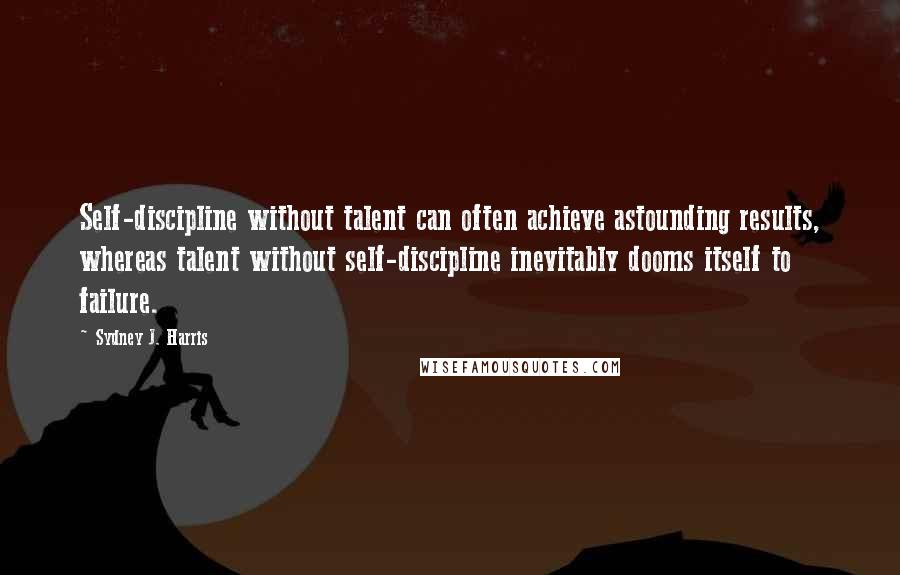 Sydney J. Harris Quotes: Self-discipline without talent can often achieve astounding results, whereas talent without self-discipline inevitably dooms itself to failure.