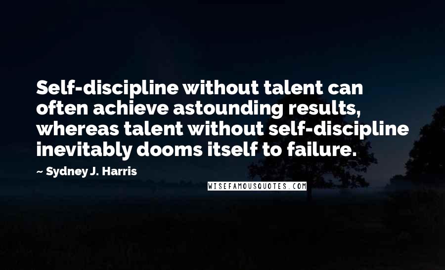 Sydney J. Harris Quotes: Self-discipline without talent can often achieve astounding results, whereas talent without self-discipline inevitably dooms itself to failure.