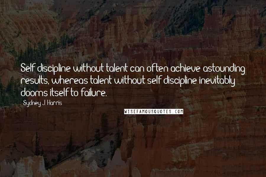 Sydney J. Harris Quotes: Self-discipline without talent can often achieve astounding results, whereas talent without self-discipline inevitably dooms itself to failure.