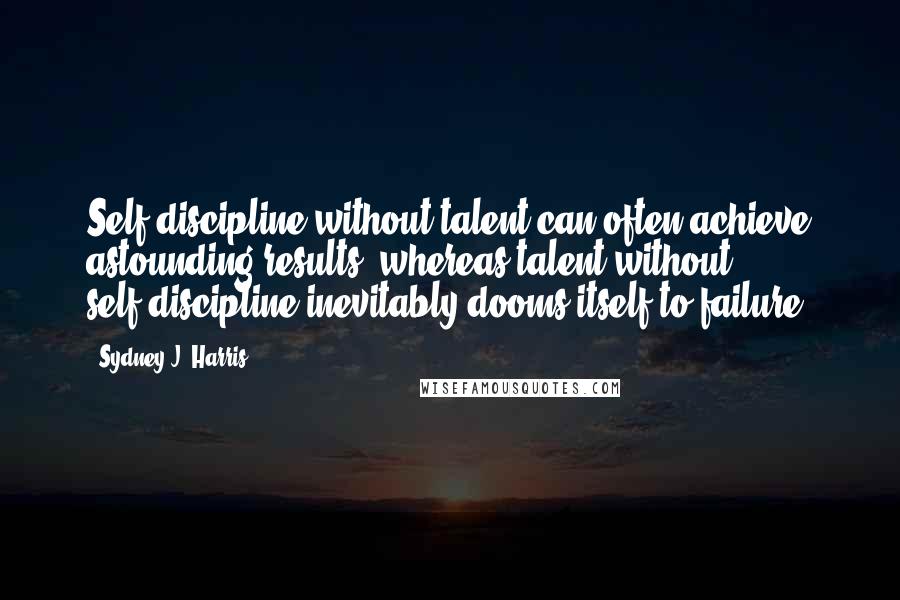 Sydney J. Harris Quotes: Self-discipline without talent can often achieve astounding results, whereas talent without self-discipline inevitably dooms itself to failure.