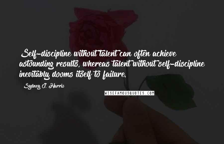 Sydney J. Harris Quotes: Self-discipline without talent can often achieve astounding results, whereas talent without self-discipline inevitably dooms itself to failure.