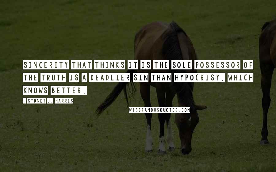 Sydney J. Harris Quotes: Sincerity that thinks it is the sole possessor of the truth is a deadlier sin than hypocrisy, which knows better.