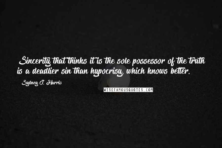 Sydney J. Harris Quotes: Sincerity that thinks it is the sole possessor of the truth is a deadlier sin than hypocrisy, which knows better.