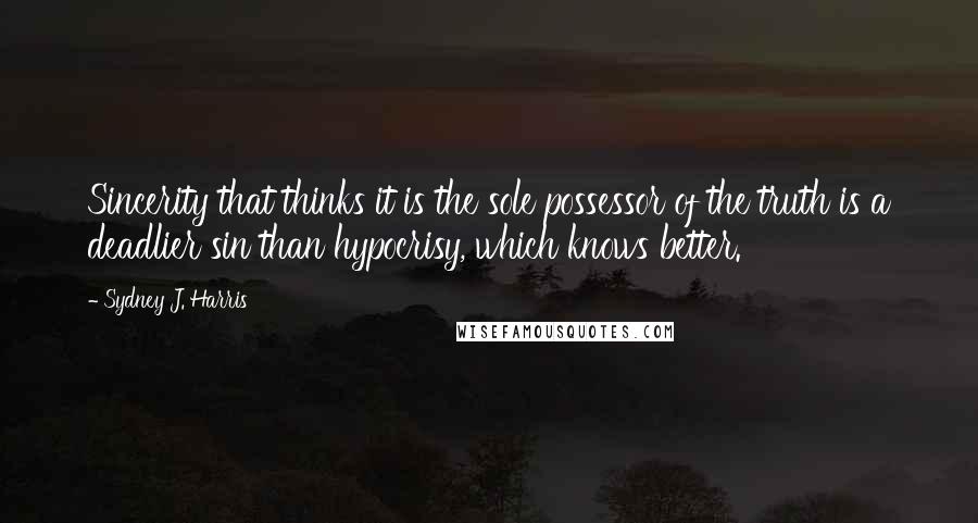 Sydney J. Harris Quotes: Sincerity that thinks it is the sole possessor of the truth is a deadlier sin than hypocrisy, which knows better.