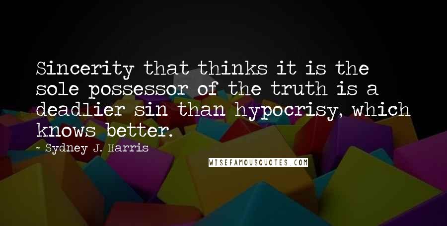 Sydney J. Harris Quotes: Sincerity that thinks it is the sole possessor of the truth is a deadlier sin than hypocrisy, which knows better.