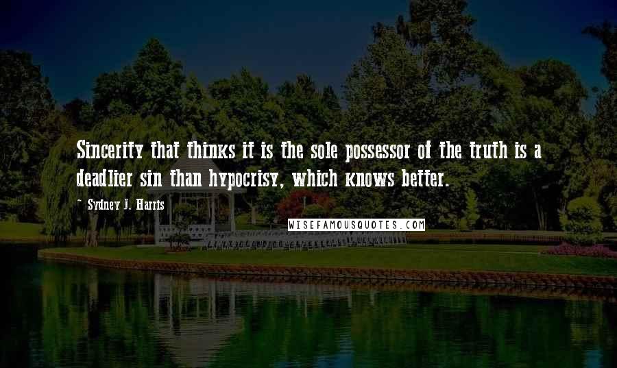 Sydney J. Harris Quotes: Sincerity that thinks it is the sole possessor of the truth is a deadlier sin than hypocrisy, which knows better.