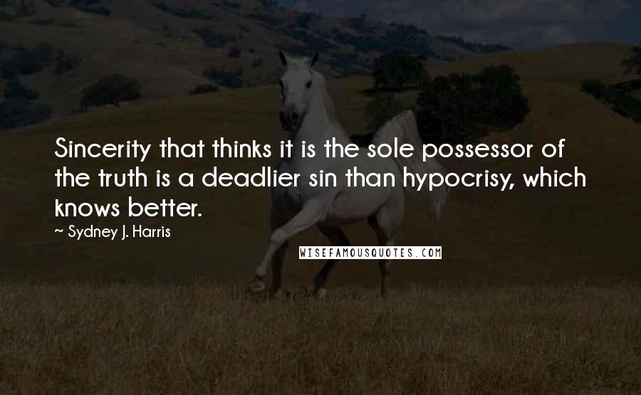 Sydney J. Harris Quotes: Sincerity that thinks it is the sole possessor of the truth is a deadlier sin than hypocrisy, which knows better.