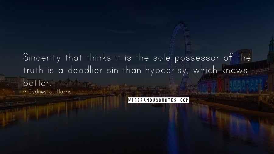 Sydney J. Harris Quotes: Sincerity that thinks it is the sole possessor of the truth is a deadlier sin than hypocrisy, which knows better.