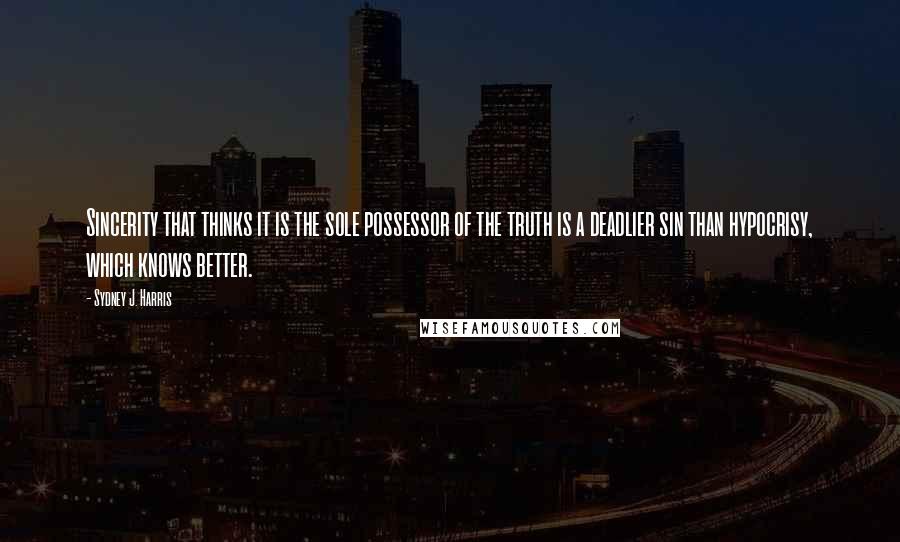 Sydney J. Harris Quotes: Sincerity that thinks it is the sole possessor of the truth is a deadlier sin than hypocrisy, which knows better.