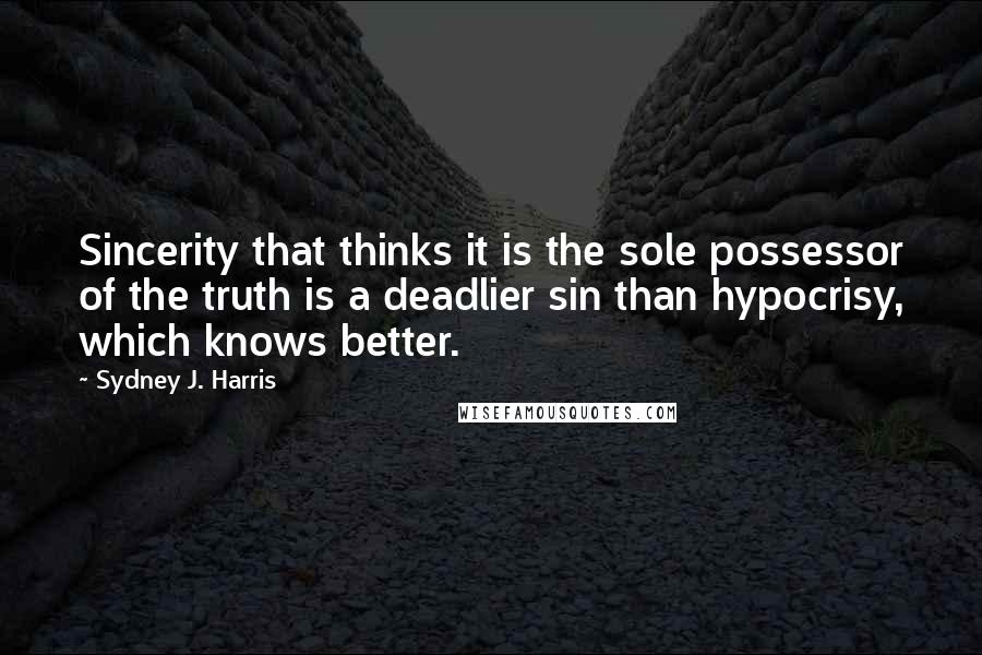 Sydney J. Harris Quotes: Sincerity that thinks it is the sole possessor of the truth is a deadlier sin than hypocrisy, which knows better.