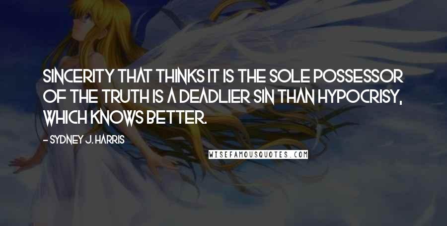 Sydney J. Harris Quotes: Sincerity that thinks it is the sole possessor of the truth is a deadlier sin than hypocrisy, which knows better.