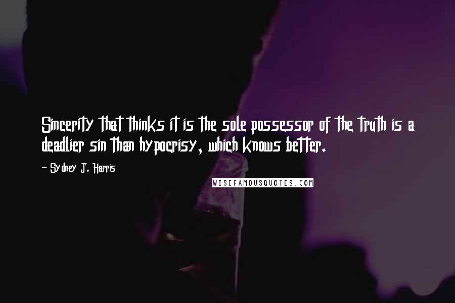 Sydney J. Harris Quotes: Sincerity that thinks it is the sole possessor of the truth is a deadlier sin than hypocrisy, which knows better.