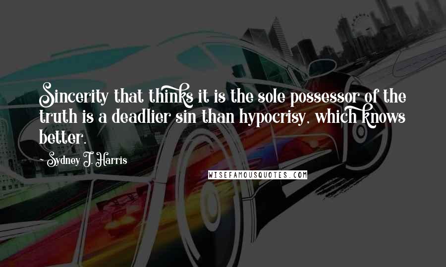 Sydney J. Harris Quotes: Sincerity that thinks it is the sole possessor of the truth is a deadlier sin than hypocrisy, which knows better.