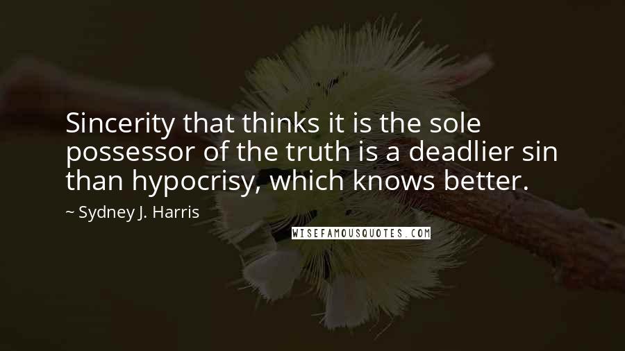 Sydney J. Harris Quotes: Sincerity that thinks it is the sole possessor of the truth is a deadlier sin than hypocrisy, which knows better.