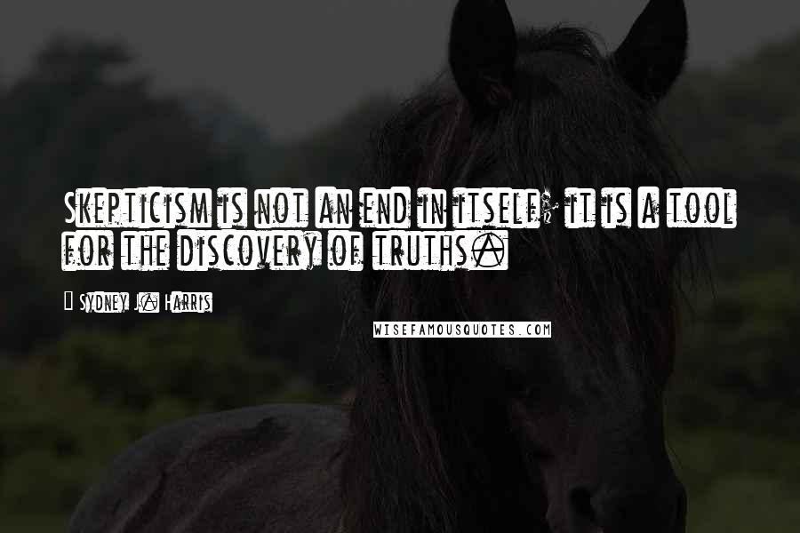Sydney J. Harris Quotes: Skepticism is not an end in itself; it is a tool for the discovery of truths.
