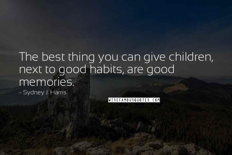 Sydney J. Harris Quotes: The best thing you can give children, next to good habits, are good memories.