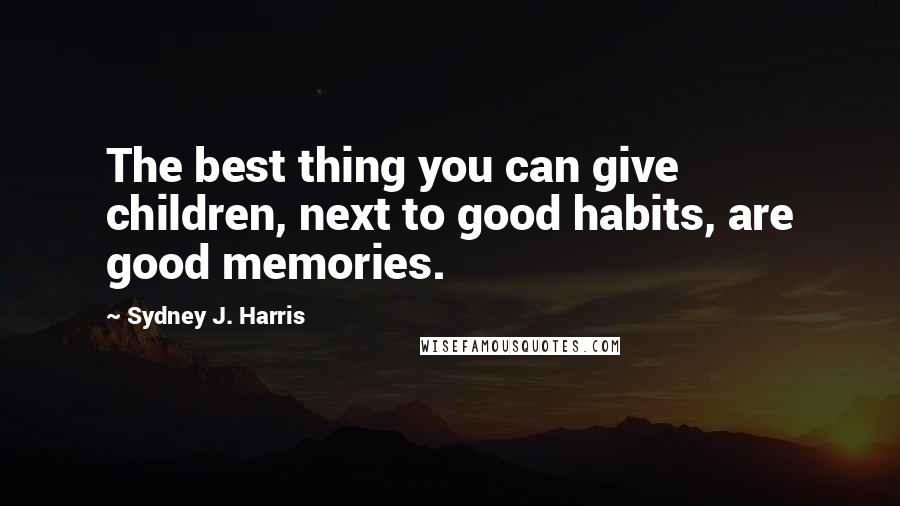 Sydney J. Harris Quotes: The best thing you can give children, next to good habits, are good memories.