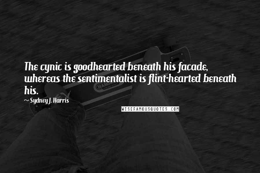 Sydney J. Harris Quotes: The cynic is goodhearted beneath his facade, whereas the sentimentalist is flint-hearted beneath his.