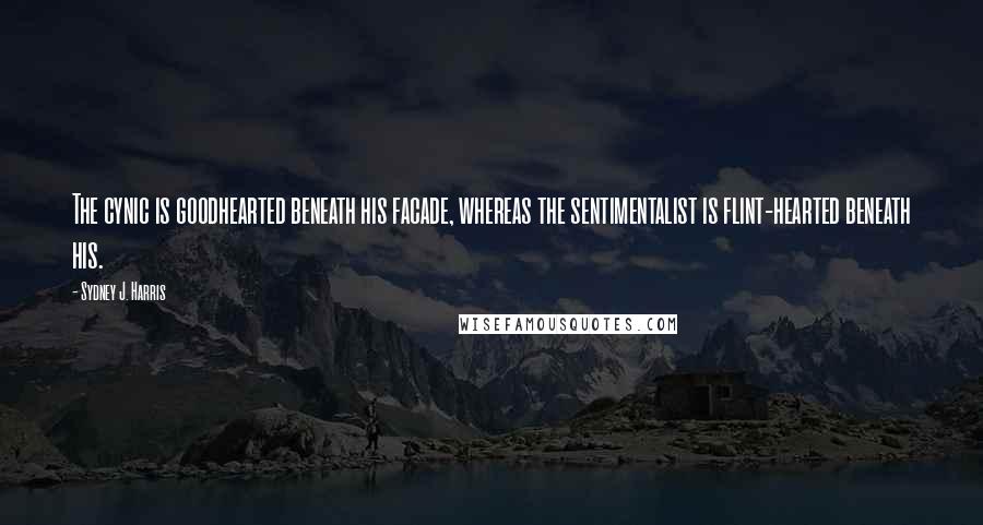 Sydney J. Harris Quotes: The cynic is goodhearted beneath his facade, whereas the sentimentalist is flint-hearted beneath his.