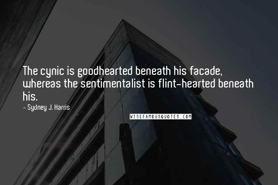 Sydney J. Harris Quotes: The cynic is goodhearted beneath his facade, whereas the sentimentalist is flint-hearted beneath his.