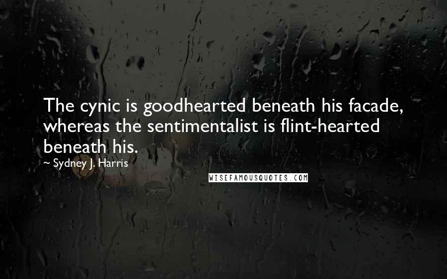 Sydney J. Harris Quotes: The cynic is goodhearted beneath his facade, whereas the sentimentalist is flint-hearted beneath his.