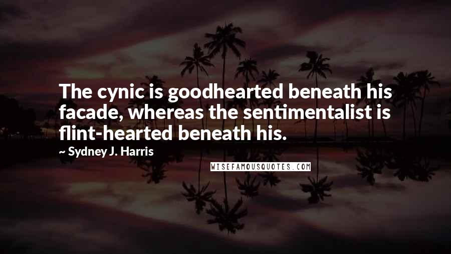 Sydney J. Harris Quotes: The cynic is goodhearted beneath his facade, whereas the sentimentalist is flint-hearted beneath his.