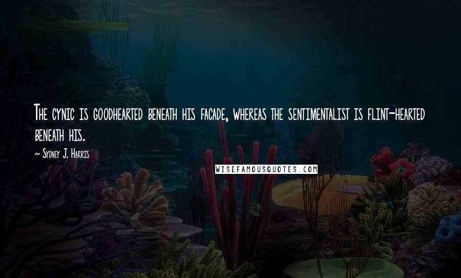 Sydney J. Harris Quotes: The cynic is goodhearted beneath his facade, whereas the sentimentalist is flint-hearted beneath his.