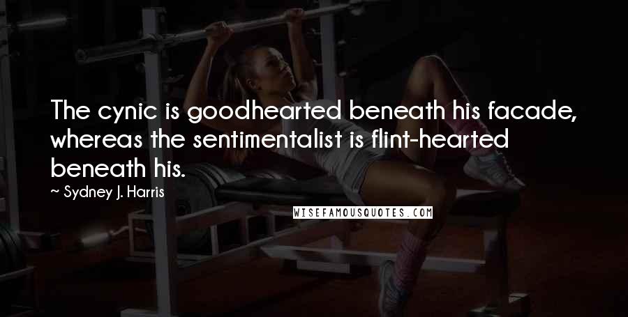 Sydney J. Harris Quotes: The cynic is goodhearted beneath his facade, whereas the sentimentalist is flint-hearted beneath his.