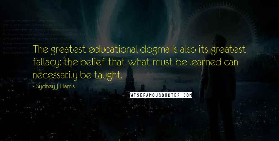 Sydney J. Harris Quotes: The greatest educational dogma is also its greatest fallacy: the belief that what must be learned can necessarily be taught.