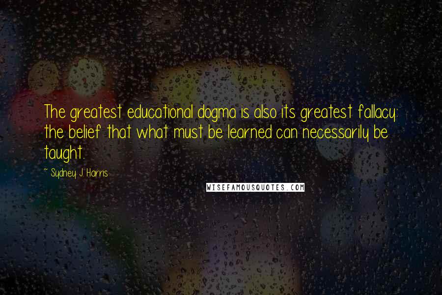 Sydney J. Harris Quotes: The greatest educational dogma is also its greatest fallacy: the belief that what must be learned can necessarily be taught.