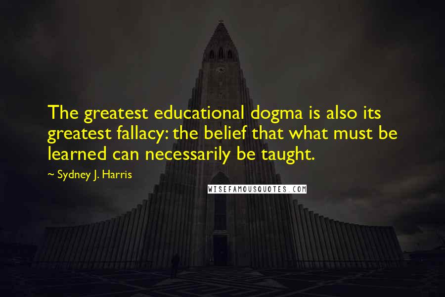 Sydney J. Harris Quotes: The greatest educational dogma is also its greatest fallacy: the belief that what must be learned can necessarily be taught.