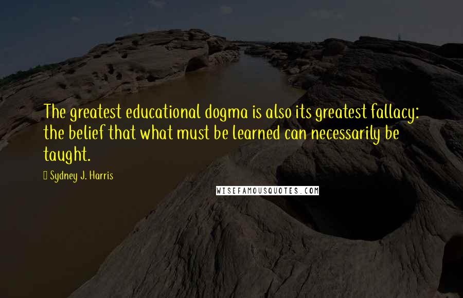 Sydney J. Harris Quotes: The greatest educational dogma is also its greatest fallacy: the belief that what must be learned can necessarily be taught.