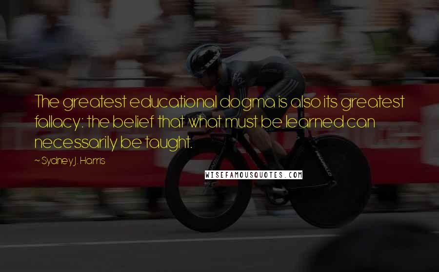 Sydney J. Harris Quotes: The greatest educational dogma is also its greatest fallacy: the belief that what must be learned can necessarily be taught.