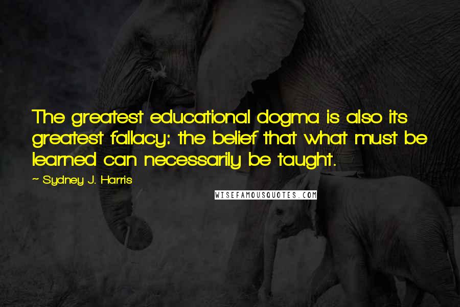 Sydney J. Harris Quotes: The greatest educational dogma is also its greatest fallacy: the belief that what must be learned can necessarily be taught.
