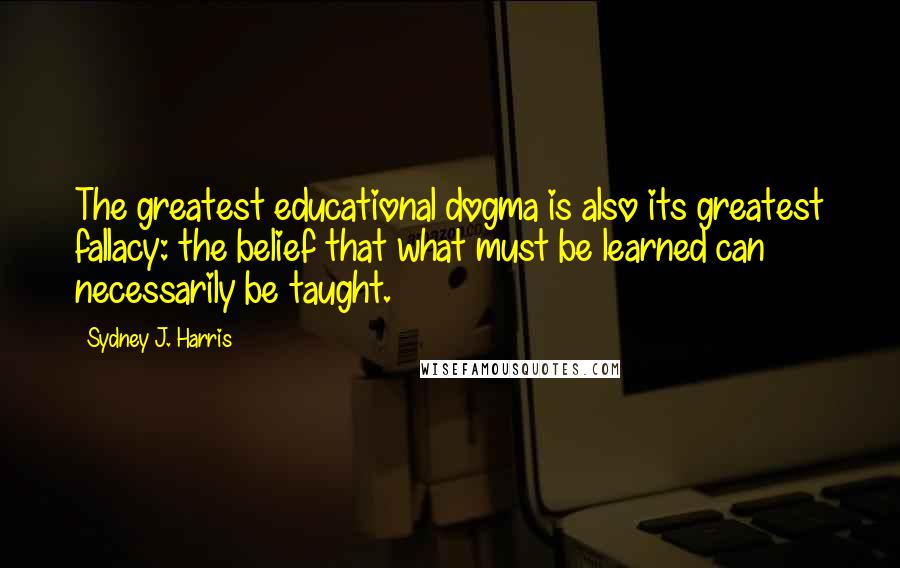 Sydney J. Harris Quotes: The greatest educational dogma is also its greatest fallacy: the belief that what must be learned can necessarily be taught.