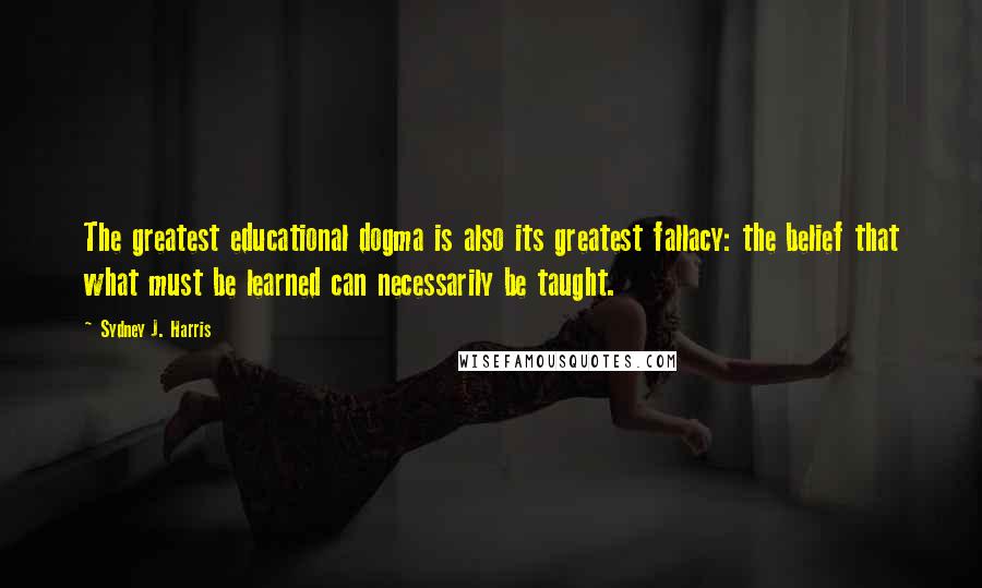 Sydney J. Harris Quotes: The greatest educational dogma is also its greatest fallacy: the belief that what must be learned can necessarily be taught.